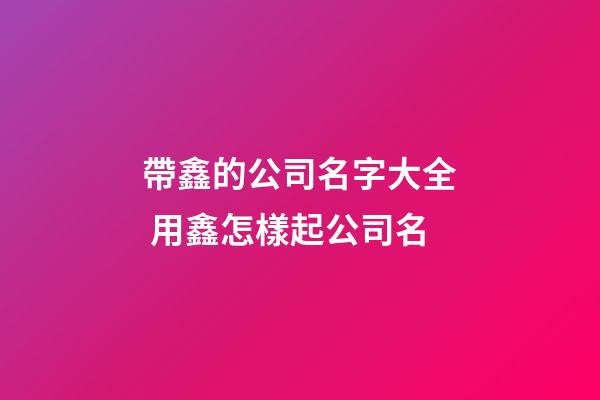 帶鑫的公司名字大全 用鑫怎樣起公司名